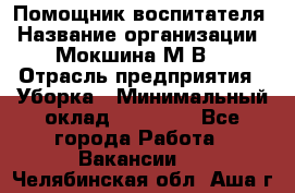 Помощник воспитателя › Название организации ­ Мокшина М.В. › Отрасль предприятия ­ Уборка › Минимальный оклад ­ 11 000 - Все города Работа » Вакансии   . Челябинская обл.,Аша г.